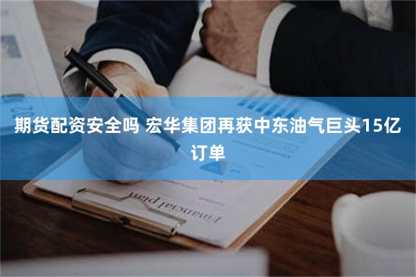 期货配资安全吗 宏华集团再获中东油气巨头15亿订单