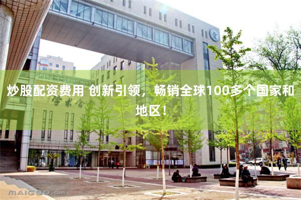 炒股配资费用 创新引领，畅销全球100多个国家和地区！