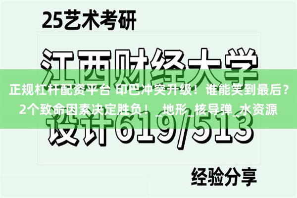 正规杠杆配资平台 印巴冲突升级！谁能笑到最后？2个致命因素决定胜负！_地形_核导弹_水资源