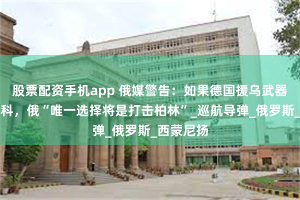 股票配资手机app 俄媒警告：如果德国援乌武器打击莫斯科，俄“唯一选择将是打击柏林”_巡航导弹_俄罗斯_西蒙尼扬