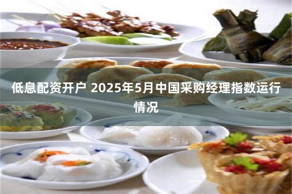 低息配资开户 2025年5月中国采购经理指数运行情况