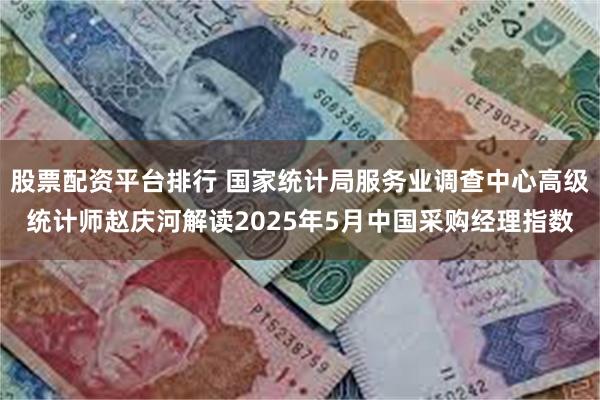 股票配资平台排行 国家统计局服务业调查中心高级统计师赵庆河解读2025年5月中国采购经理指数