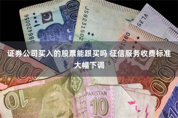 证券公司买入的股票能跟买吗 征信服务收费标准大幅下调