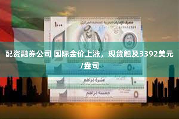 配资融券公司 国际金价上涨，现货触及3392美元/盎司