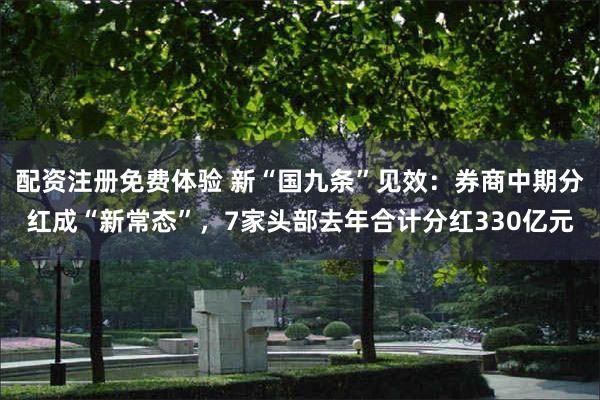 配资注册免费体验 新“国九条”见效：券商中期分红成“新常态”，7家头部去年合计分红330亿元