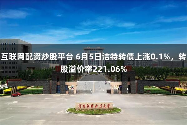 互联网配资炒股平台 6月5日洁特转债上涨0.1%，转股溢价率221.06%