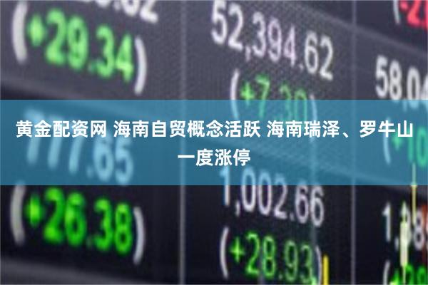黄金配资网 海南自贸概念活跃 海南瑞泽、罗牛山一度涨停
