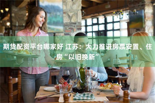 期货配资平台哪家好 江苏：大力推进房票安置、住房“以旧换新”