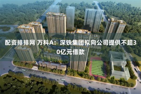 配资排排网 万科A：深铁集团拟向公司提供不超30亿元借款