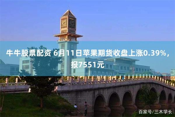 牛牛股票配资 6月11日苹果期货收盘上涨0.39%，报7551元