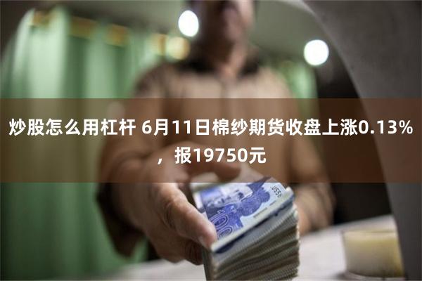 炒股怎么用杠杆 6月11日棉纱期货收盘上涨0.13%，报19750元