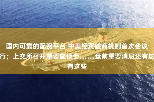 国内可靠的配资平台 中美经贸磋商机制首次会议举行；上交所召开重要座谈会……盘前重要消息还有这些
