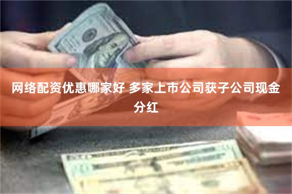 网络配资优惠哪家好 多家上市公司获子公司现金分红
