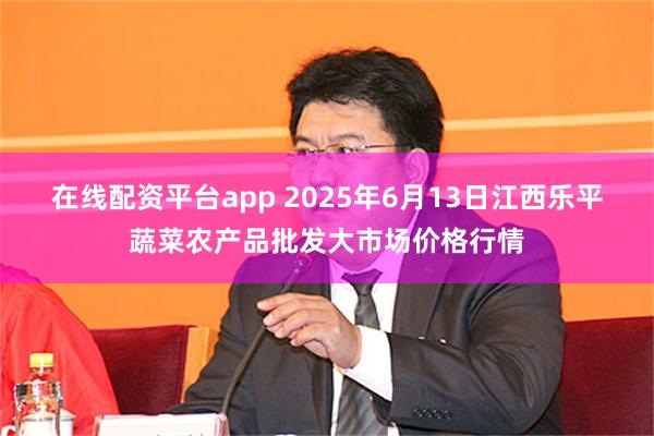 在线配资平台app 2025年6月13日江西乐平蔬菜农产品批发大市场价格行情