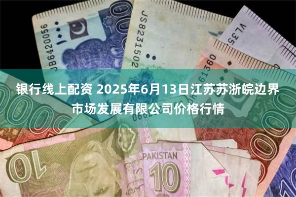 银行线上配资 2025年6月13日江苏苏浙皖边界市场发展有限公司价格行情