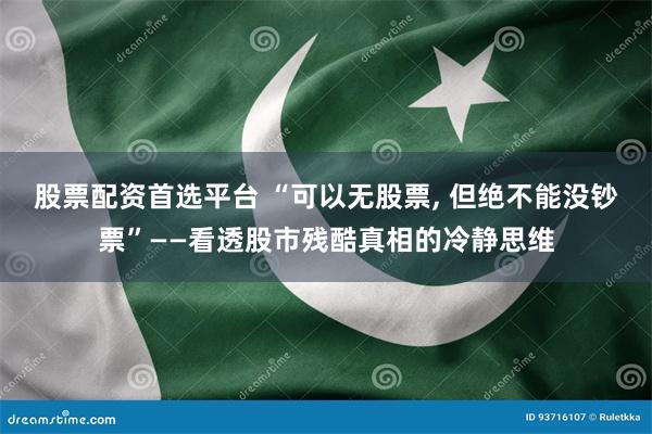 股票配资首选平台 “可以无股票, 但绝不能没钞票”——看透股市残酷真相的冷静思维