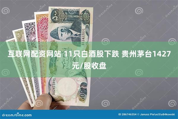 互联网配资网站 11只白酒股下跌 贵州茅台1427元/股收盘