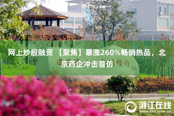网上炒股融资 【聚焦】暴涨260%畅销热品，北京药企冲击首仿