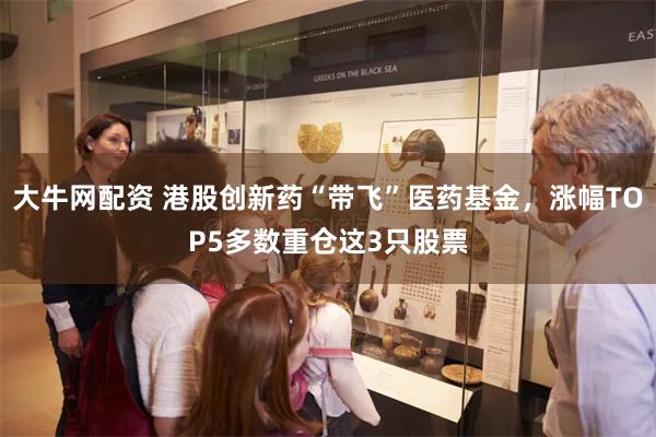 大牛网配资 港股创新药“带飞”医药基金，涨幅TOP5多数重仓这3只股票