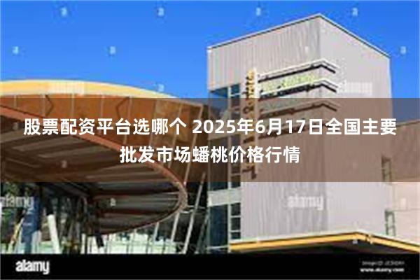 股票配资平台选哪个 2025年6月17日全国主要批发市场蟠桃价格行情