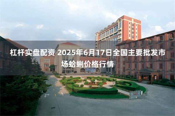 杠杆实盘配资 2025年6月17日全国主要批发市场蛤蜊价格行情