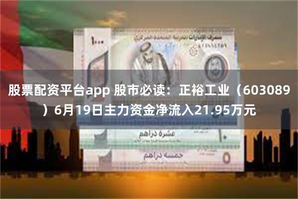 股票配资平台app 股市必读：正裕工业（603089）6月19日主力资金净流入21.95万元