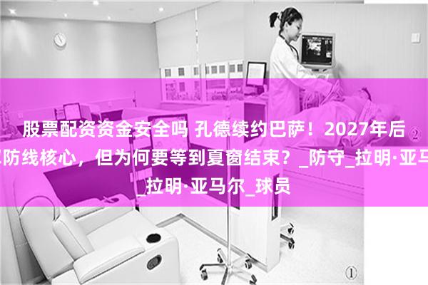 股票配资资金安全吗 孔德续约巴萨！2027年后仍是蓝军防线核心，但为何要等到夏窗结束？_防守_拉明·亚马尔_球员
