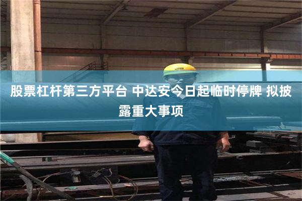 股票杠杆第三方平台 中达安今日起临时停牌 拟披露重大事项