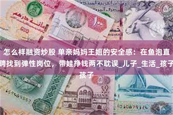 怎么样融资炒股 单亲妈妈王姐的安全感：在鱼泡直聘找到弹性岗位，带娃挣钱两不耽误_儿子_生活_孩子
