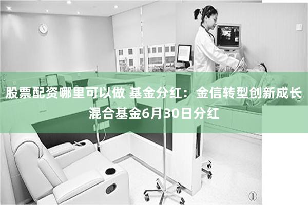 股票配资哪里可以做 基金分红：金信转型创新成长混合基金6月30日分红