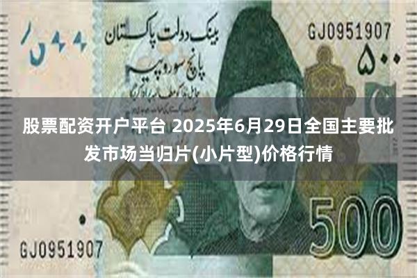 股票配资开户平台 2025年6月29日全国主要批发市场当归片(小片型)价格行情