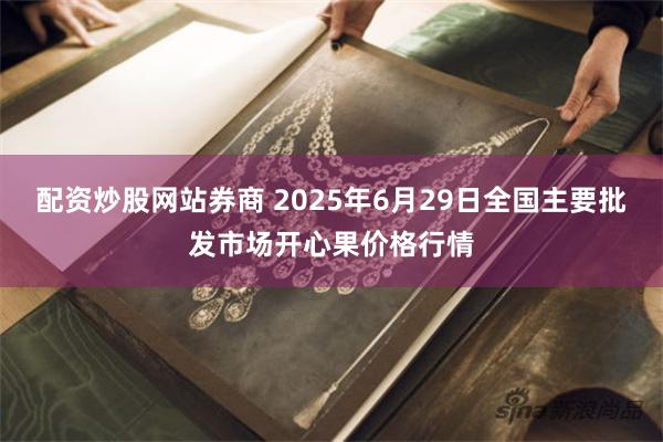 配资炒股网站券商 2025年6月29日全国主要批发市场开心果价格行情