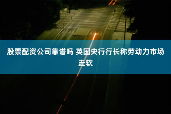 股票配资公司靠谱吗 英国央行行长称劳动力市场走软