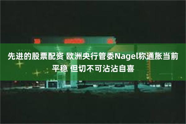 先进的股票配资 欧洲央行管委Nagel称通胀当前平稳 但切不可沾沾自喜