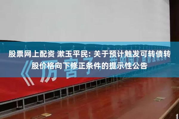 股票网上配资 漱玉平民: 关于预计触发可转债转股价格向下修正条件的提示性公告