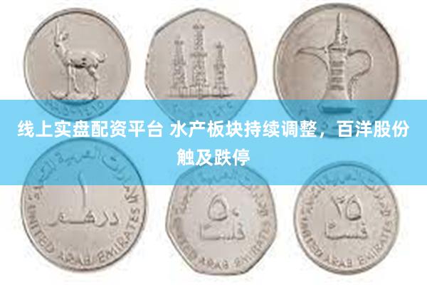 线上实盘配资平台 水产板块持续调整，百洋股份触及跌停