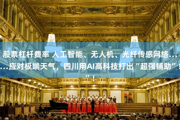 股票杠杆费率 人工智能、无人机、光纤传感网络……应对极端天气，四川用AI高科技打出“超强辅助”！