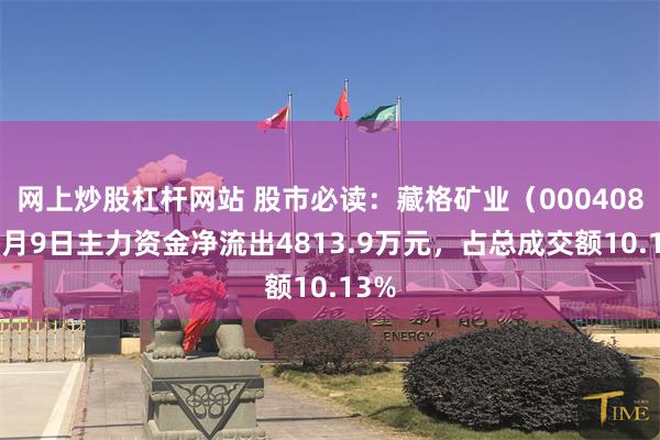 网上炒股杠杆网站 股市必读：藏格矿业（000408）7月9日主力资金净流出4813.9万元，占总成交额10.13%