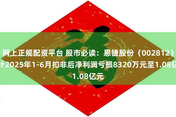 网上正规配资平台 股市必读：恩捷股份（002812）预计2025年1-6月扣非后净利润亏损8320万元至1.08亿元