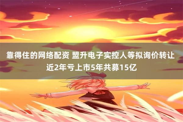 靠得住的网络配资 盟升电子实控人等拟询价转让 近2年亏上市5年共募15亿