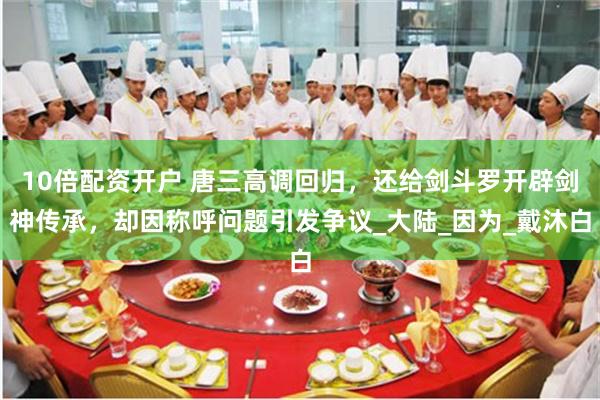 10倍配资开户 唐三高调回归，还给剑斗罗开辟剑神传承，却因称呼问题引发争议_大陆_因为_戴沐白