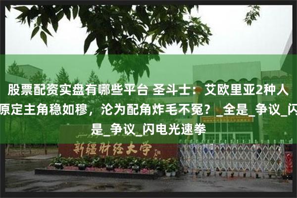 股票配资实盘有哪些平台 圣斗士：艾欧里亚2种人设断层！原定主角稳如穆，沦为配角炸毛不冤？_全是_争议_闪电光速拳