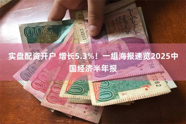 实盘配资开户 增长5.3%！一组海报速览2025中国经济半年报