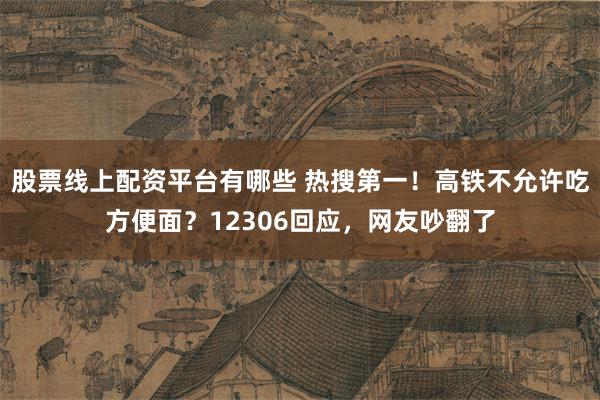 股票线上配资平台有哪些 热搜第一！高铁不允许吃方便面？12306回应，网友吵翻了