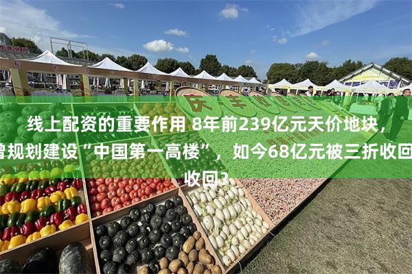 线上配资的重要作用 8年前239亿元天价地块，曾规划建设“中国第一高楼”，如今68亿元被三折收回？