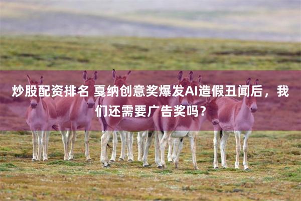 炒股配资排名 戛纳创意奖爆发AI造假丑闻后，我们还需要广告奖吗？