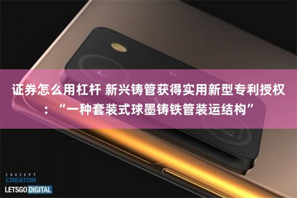 证券怎么用杠杆 新兴铸管获得实用新型专利授权：“一种套装式球墨铸铁管装运结构”