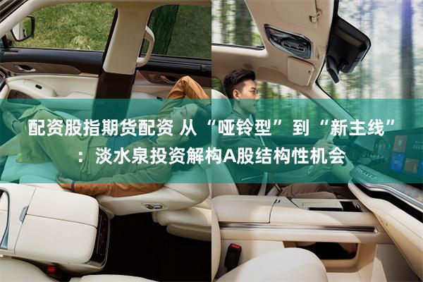 配资股指期货配资 从 “哑铃型” 到 “新主线”：淡水泉投资解构A股结构性机会