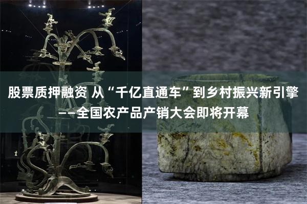股票质押融资 从“千亿直通车”到乡村振兴新引擎——全国农产品产销大会即将开幕