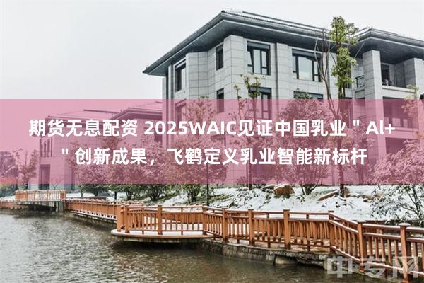 期货无息配资 2025WAIC见证中国乳业＂Al+＂创新成果，飞鹤定义乳业智能新标杆